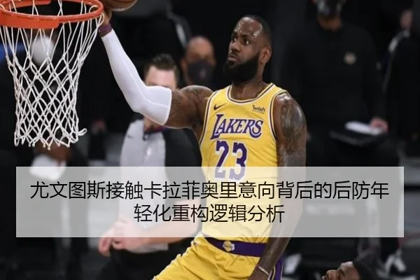 尤文图斯接触卡拉菲奥里意向背后的后防年轻化重构逻辑分析